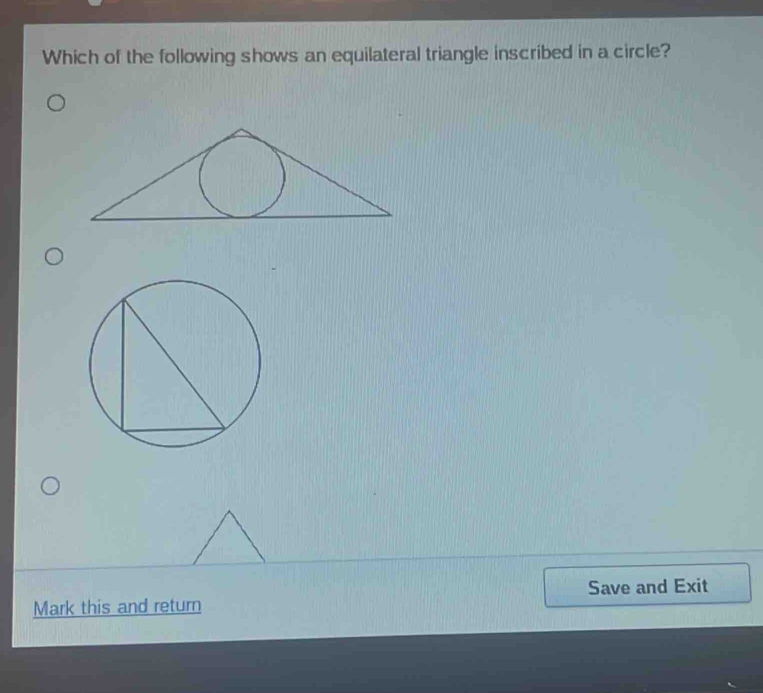 Which of the following shows an equilateral triangle inscribed in a circle? 
Save and Exit 
Mark this and return