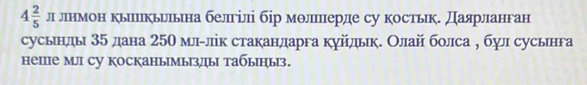 4 2/5  л лнмон кьипкьильна белгілі бір молшннерде су костьк. даярланган 
сусьнль 35 дана 250 мл₋лік стакандарга куйлдьк. Олай болса η бψл сусьнга 
непе мл су косканьмьзды табьныз.