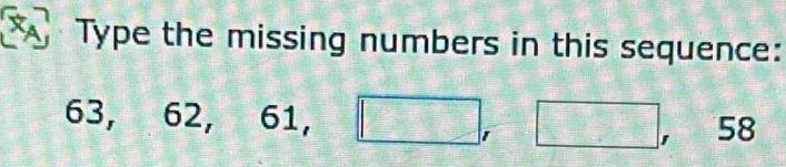 Type the missing numbers in this sequence:
63, 62, 61, □ , □ , 58