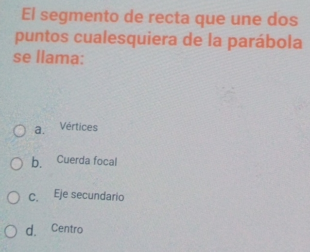 El segmento de recta que une dos
puntos cualesquiera de la parábola
se llama:
a. Vértices
b. Cuerda focal
c. Eje secundario
d. Centro