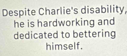 Despite Charlie's disability, 
he is hardworking and 
dedicated to bettering 
himself.