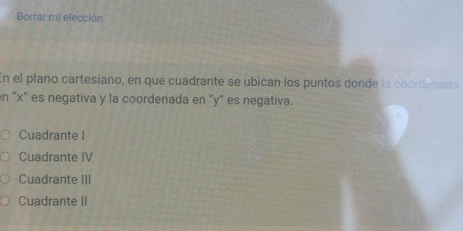 Borrar mi elección
En el plano cartesiano, en que cuadrante se ubican los puntos donde la coordénada
en “ x ” es negativa y la coordenada en “ y ” es negativa.
Cuadrante I
Cuadrante IV
Cuadrante III
Cuadrante II