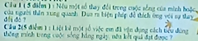 Ciu 1 ( 5 điểm ) : Nếu một số thay đổi trong cuộc sống của mình hoặc, 
của người thần xung quanh. Dưa ra biện pháp đề thích ứng với sự thay 
đổi đồ ? 
Cầu 2(5 điểm ) : Liệt kả một số việc em đã vận dụng cách đểu dùng 
thông minh trong cuộc sống hàng ngày, nêu kết quả đạt được