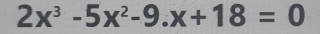 2x^3-5x^2-9.x+18=0