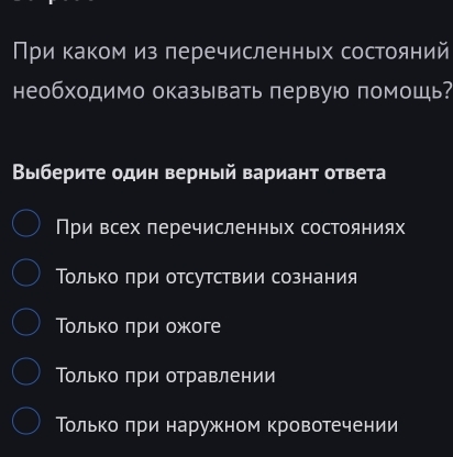 При каком из перечисленных состояний
необходимо оказывать первую помощь?
Выберите один верный вариант ответа
При всех перечисленных состояниях
Только при отсутствии сознания
Τолько πри ожоге
Τοлько πри отравлении
Τолько πри наружном кровотечении