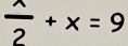  wedge /2 +x=9