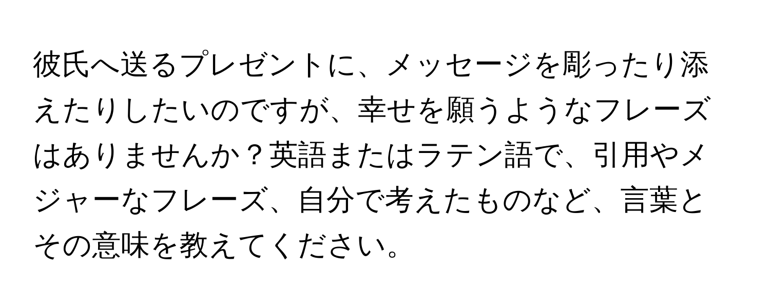 彼氏へ送るプレゼントに、メッセージを彫ったり添えたりしたいのですが、幸せを願うようなフレーズはありませんか？英語またはラテン語で、引用やメジャーなフレーズ、自分で考えたものなど、言葉とその意味を教えてください。