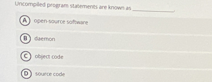 Uncompiled program statements are known as _.
A open-source software
B daemon
C object code
D source code