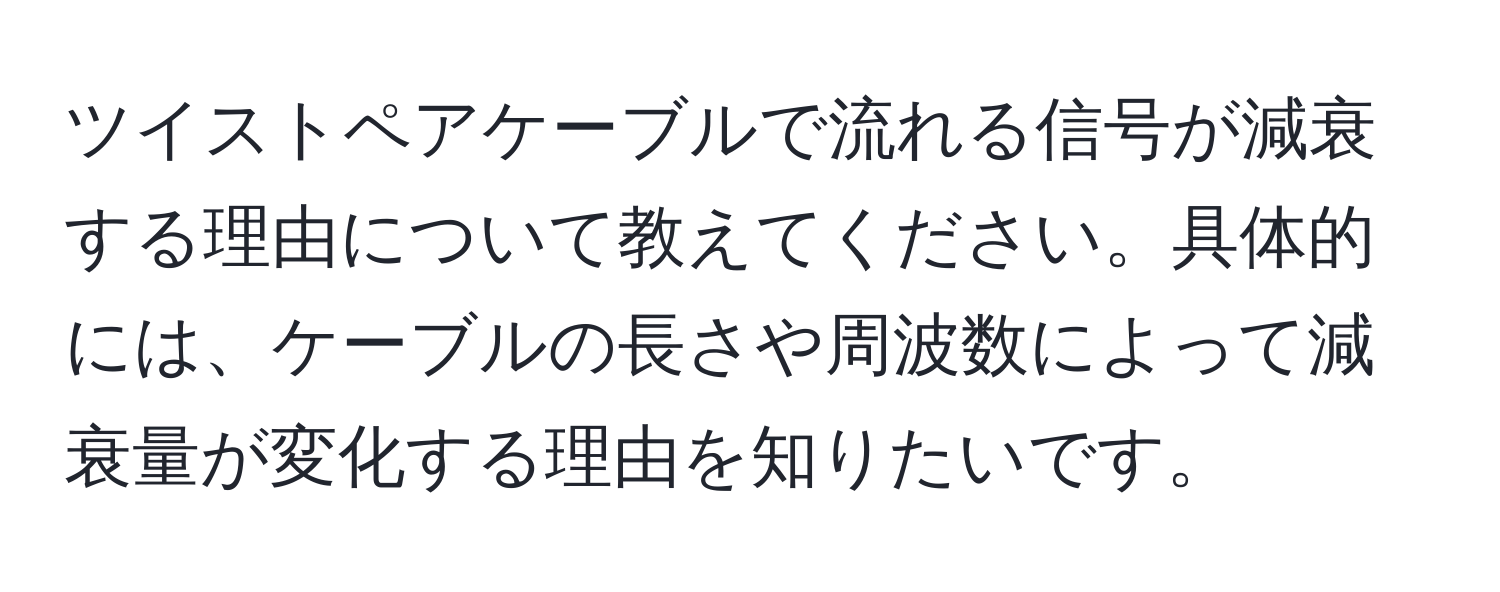 ツイストペアケーブルで流れる信号が減衰する理由について教えてください。具体的には、ケーブルの長さや周波数によって減衰量が変化する理由を知りたいです。