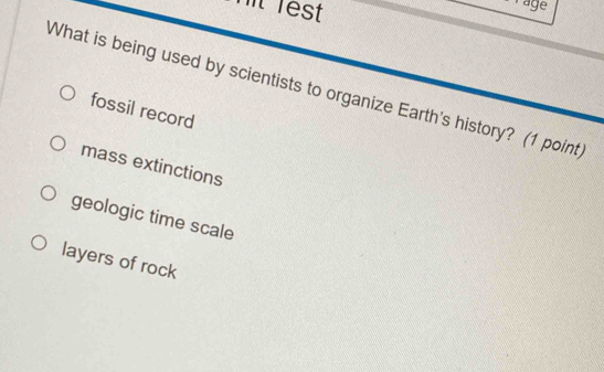 ht lest
age
What is being used by scientists to organize Earth's history? (1 point)
fossil record
mass extinctions
geologic time scale
layers of rock