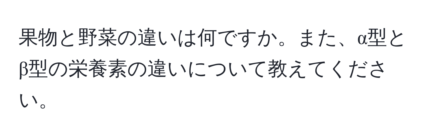 果物と野菜の違いは何ですか。また、α型とβ型の栄養素の違いについて教えてください。