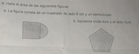 Halla el área de las siguientes figuras 
a. La figura consta de un cuadrado de lado 8 cm y un semicírculo 
b. Apotema mide 4cm y el lado 3cm