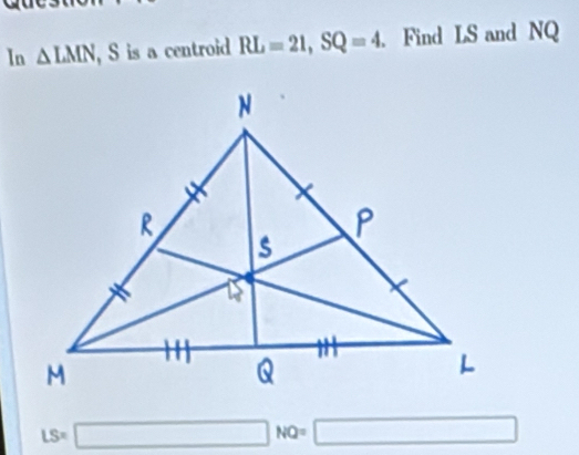 In △ LMN , S is a centroid RL=21, SQ=4. Find LS and NQ
LS=□ NQ=□