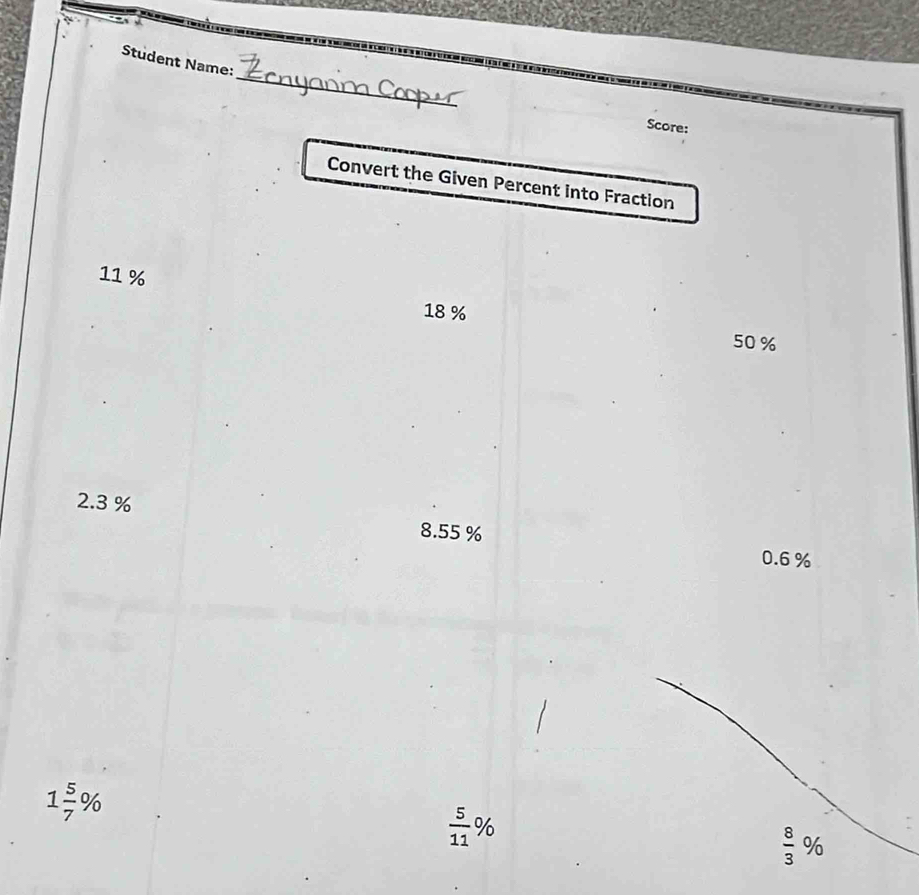 Student Name: 
Score: 
Convert the Given Percent into Fraction
11 %
18 %
50 %
2.3 % 8.55 %
0.6 %
1 5/7 %
 5/11 %
 8/3 %