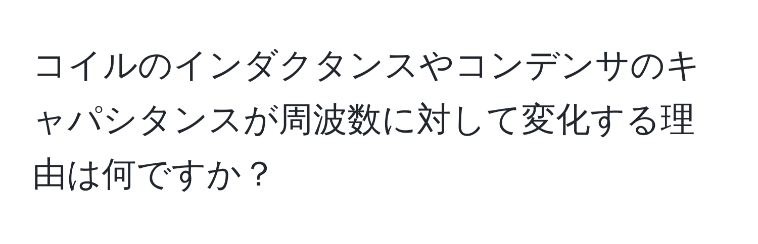 コイルのインダクタンスやコンデンサのキャパシタンスが周波数に対して変化する理由は何ですか？