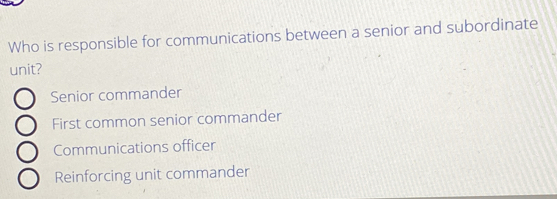 Who is responsible for communications between a senior and subordinate
unit?
Senior commander
First common senior commander
Communications officer
Reinforcing unit commander