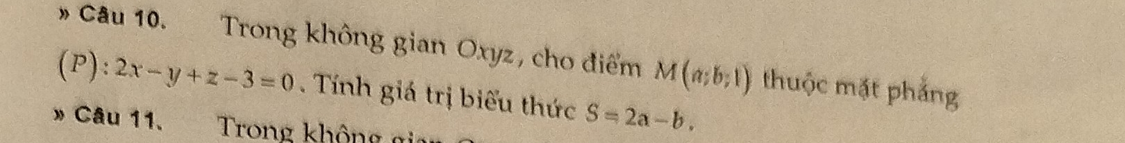 Trong không gian Oxyz, cho điểm M(a;b;1) thuộc mặt pháng 
( F ):2x-y+z-3=0. Tính giá trị biểu thức S=2a-b. 
* Câu 11. Trong không gi