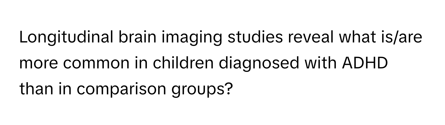 Longitudinal brain imaging studies reveal what is/are more common in children diagnosed with ADHD than in comparison groups?