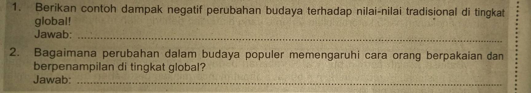 Berikan contoh dampak negatif perubahan budaya terhadap nilai-nilai tradisional di tingkat 
global! 
Jawab:_ 
2. Bagaimana perubahan dalam budaya populer memengaruhi cara orang berpakaian dan 
berpenampilan di tingkat global? 
Jawab:_