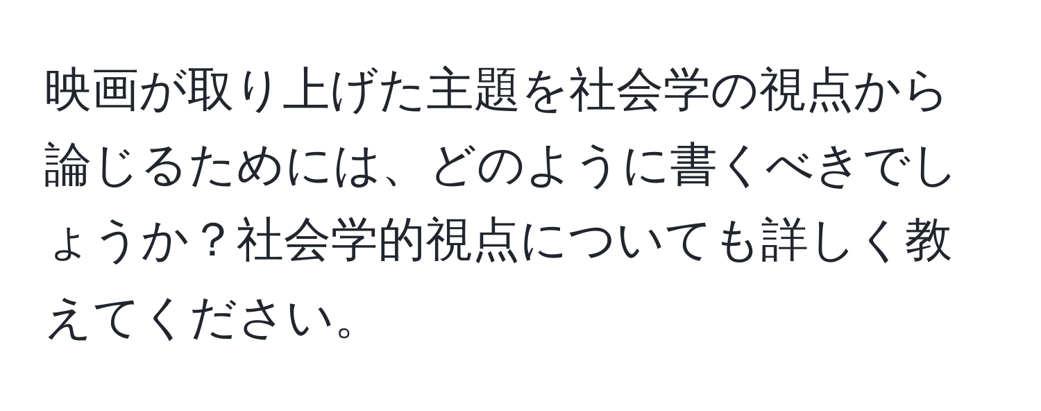 映画が取り上げた主題を社会学の視点から論じるためには、どのように書くべきでしょうか？社会学的視点についても詳しく教えてください。