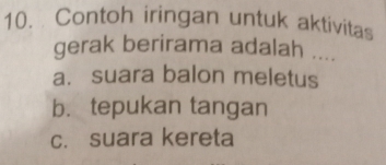 Contoh iringan untuk aktivitas
gerak berirama adalah ....
a. suara balon meletus
b. tepukan tangan
c. suara kereta