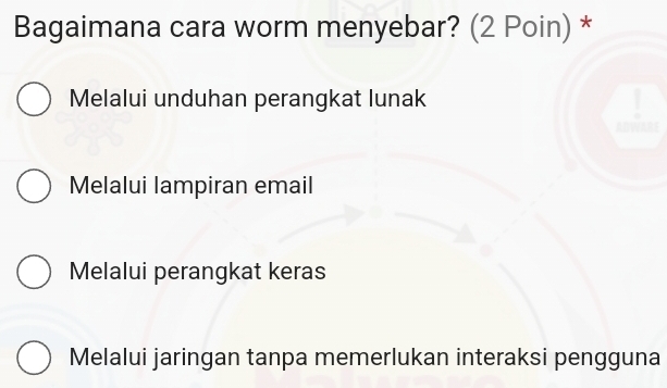 Bagaimana cara worm menyebar? (2 Poin) *
Melalui unduhan perangkat lunak
Melalui lampiran email
Melalui perangkat keras
Melalui jaringan tanpa memerlukan interaksi pengguna