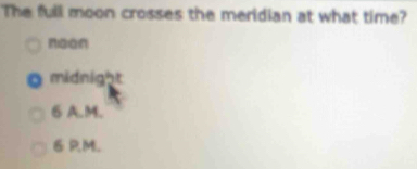 The full moon crosses the meridian at what time?
neon
midnight
6 A.M.
6 RM.