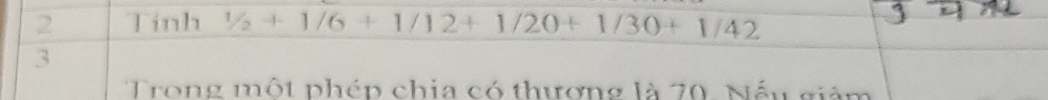 Tính 1/2+1/6+1/12+1/20+1/30+1/42
3 
Trong một phép chia có thương là 70. Nếu giảm