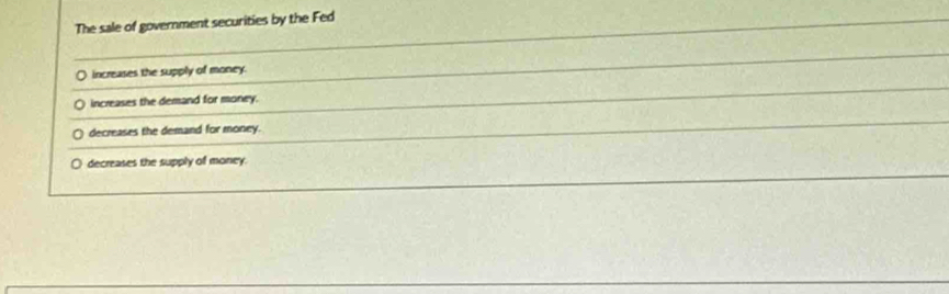 The sale of government securities by the Fed
( increases the supply of money.
increases the demand for money.
decreases the demand for money.
decreases the supply of money.