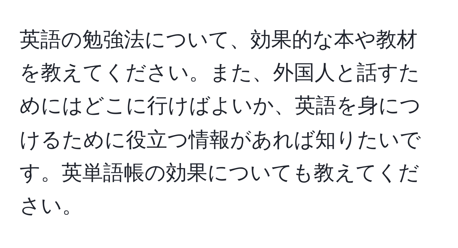 英語の勉強法について、効果的な本や教材を教えてください。また、外国人と話すためにはどこに行けばよいか、英語を身につけるために役立つ情報があれば知りたいです。英単語帳の効果についても教えてください。