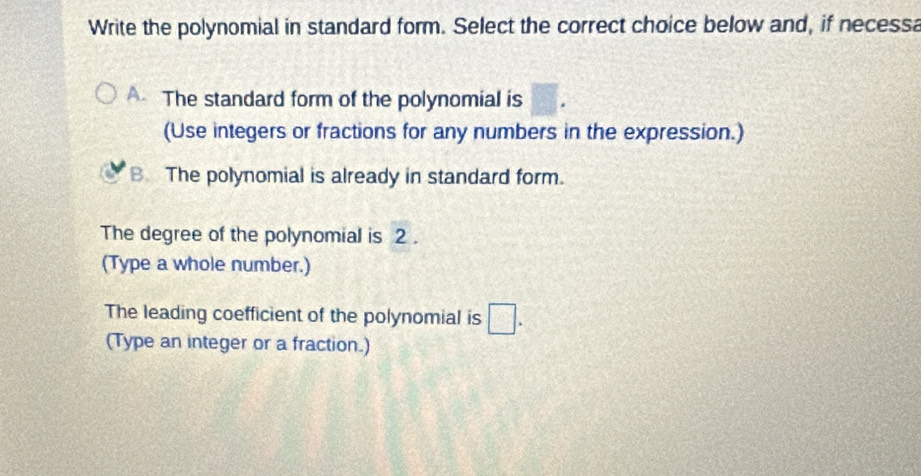 Write the polynomial in standard form. Select the correct choice below and, if necessa
A The standard form of the polynomial is
(Use integers or fractions for any numbers in the expression.)
B. The polynomial is already in standard form.
The degree of the polynomial is 2.
(Type a whole number.)
The leading coefficient of the polynomial is □. 
(Type an integer or a fraction.)