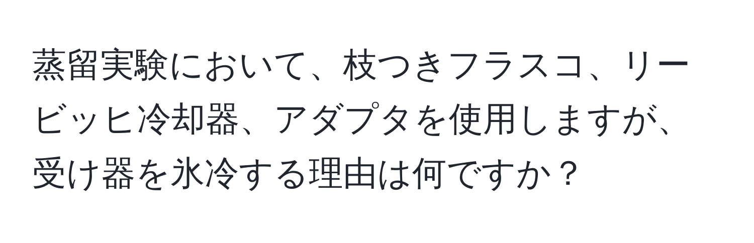 蒸留実験において、枝つきフラスコ、リービッヒ冷却器、アダプタを使用しますが、受け器を氷冷する理由は何ですか？