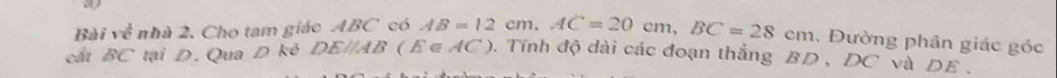 Bài về nhà 2, Cho tam giác ABC có AB=12cm, AC=20cm, BC=28cm , Đường phân giác góc 
cất BC tại D. Qua D kẻ DEparallel (AB ( E ∈ AC ). Tính độ dài các đoạn thắng BD , DC và DE.