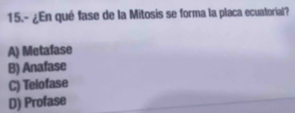 15.- ¿En qué fase de la Mitosis se forma la placa ecuatorial?
A) Metafase
B) Anafase
C) Telofase
D) Profase