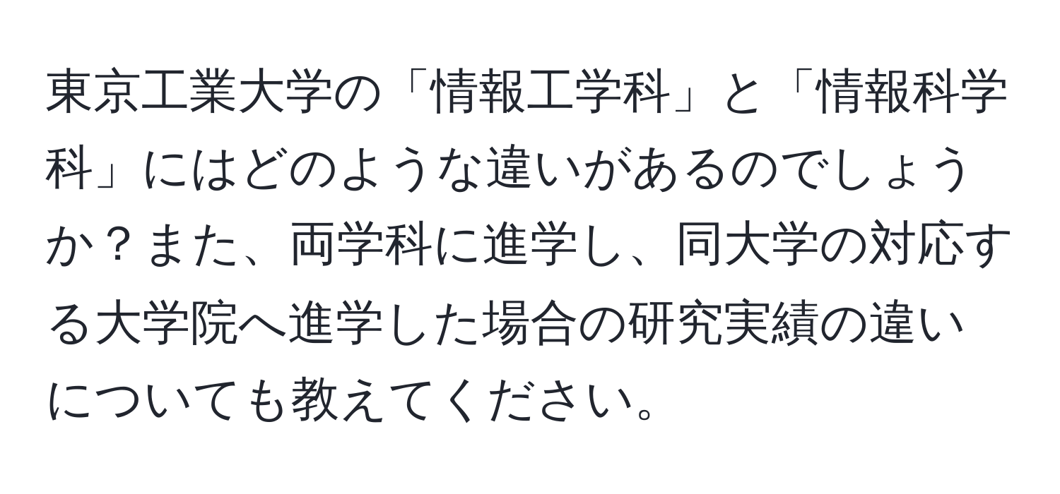 東京工業大学の「情報工学科」と「情報科学科」にはどのような違いがあるのでしょうか？また、両学科に進学し、同大学の対応する大学院へ進学した場合の研究実績の違いについても教えてください。