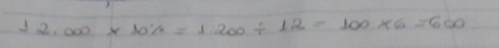 12.000* 10% =1.200/ 12=100* 6=600