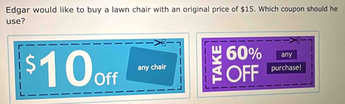 Edgar would like to buy a lawn chair with an original price of $15. Which coupon should he
use?
8-1
60% any
any chair OFF purchase!
10 Off