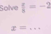 Solve  x/8 =-2
x= _