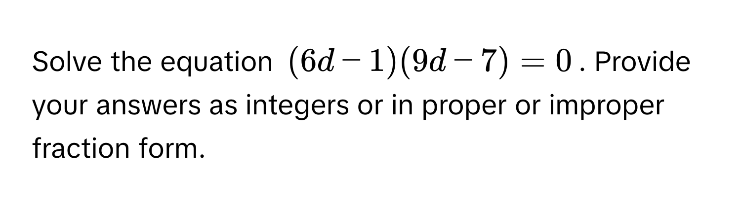 Solve the equation $(6d - 1)(9d - 7) = 0$. Provide your answers as integers or in proper or improper fraction form.