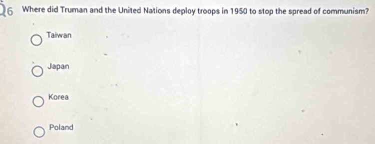 Where did Truman and the United Nations deploy troops in 1950 to stop the spread of communism?
Taiwan
Japan
Korea
Poland