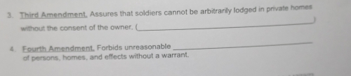 Third Amendment, Assures that soldiers cannot be arbitrarily lodged in private homes 
without the consent of the owner. ( 
_ 
4. Fourth Amendment, Forbids unreasonable 
_ 
of persons, homes, and effects without a warrant.