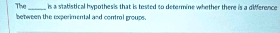 The _is a statistical hypothesis that is tested to determine whether there is a difference 
between the experimental and control groups.