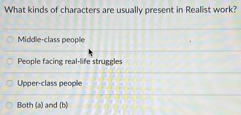 What kinds of characters are usually present in Realist work?
Middle-class people
People facing real-life struggles
Upper-class people
Both (a) and (b)