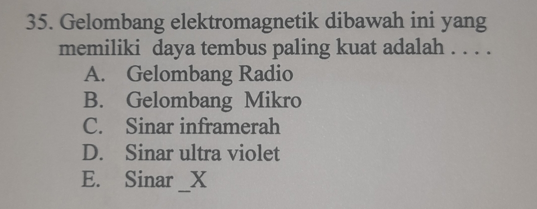 Gelombang elektromagnetik dibawah ini yang
memiliki daya tembus paling kuat adalah . . . .
A. Gelombang Radio
B. Gelombang Mikro
C. Sinar inframerah
D. Sinar ultra violet
_
E. Sinar x