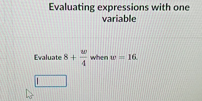 Evaluating expressions with one 
variable 
Evaluate 8+ w/4  when w=16.