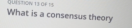 OF 15 
What is a consensus theory