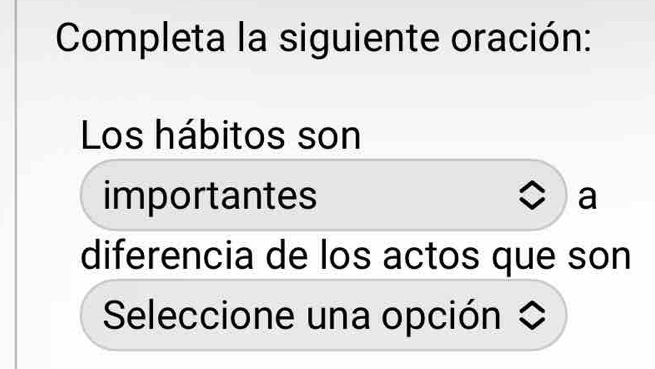 Completa la siguiente oración: 
Los hábitos son 
importantes 
a 
diferencia de los actos que son 
Seleccione una opción