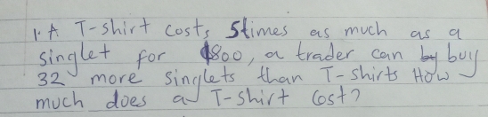 A T-shirt cost, stimes as much as a 
singlet for800, a trader can by boy
32 more singlets than T-shirts Ho 
much does a T-shirt cost?