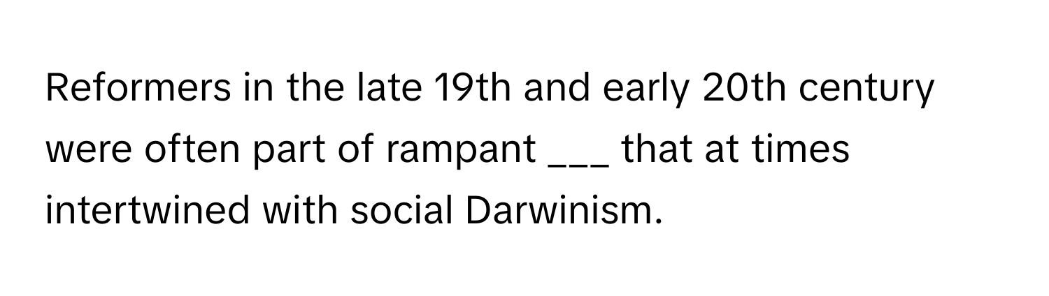 Reformers in the late 19th and early 20th century were often part of rampant ___ that at times intertwined with social Darwinism.