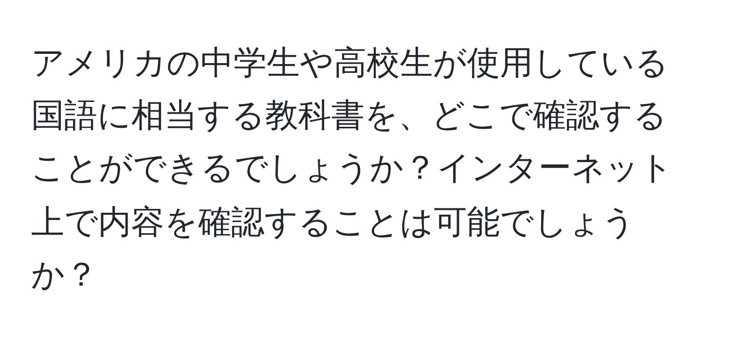 アメリカの中学生や高校生が使用している国語に相当する教科書を、どこで確認することができるでしょうか？インターネット上で内容を確認することは可能でしょうか？